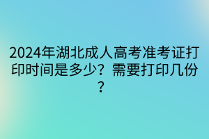 2024年湖北成人高考準考證打印時間是多少？需要打印幾份？